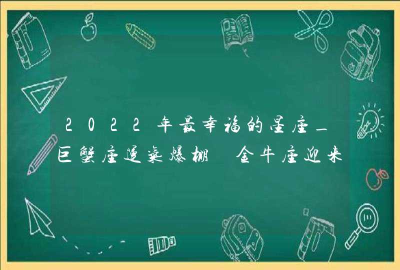 2022年最幸福的星座_巨蟹座运气爆棚 金牛座迎来大丰收